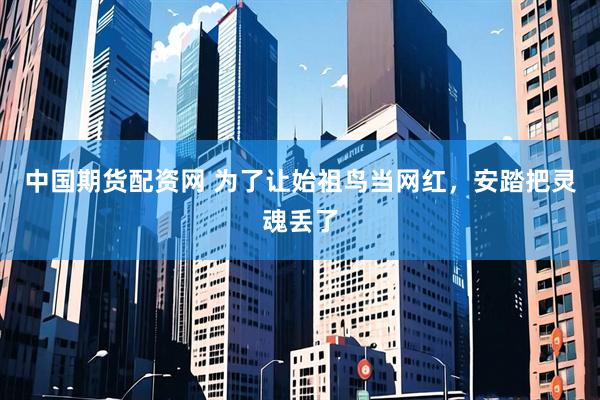 中国期货配资网 为了让始祖鸟当网红,安踏把灵魂丢了