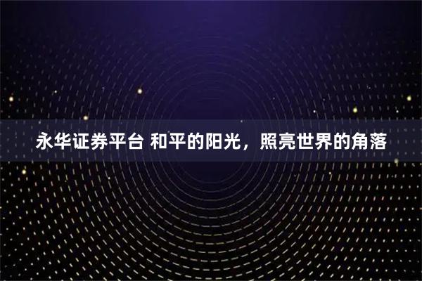 永华证券平台 和平的阳光，照亮世界的角落