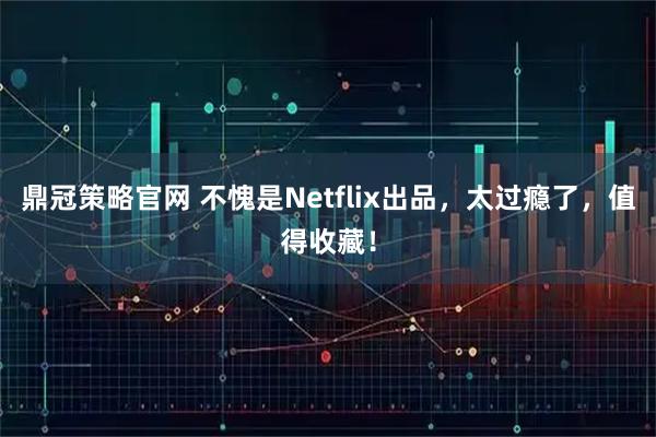 鼎冠策略官网 不愧是Netflix出品，太过瘾了，值得收藏！