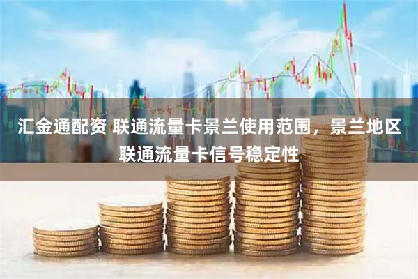 汇金通配资 联通流量卡景兰使用范围，景兰地区联通流量卡信号稳定性
