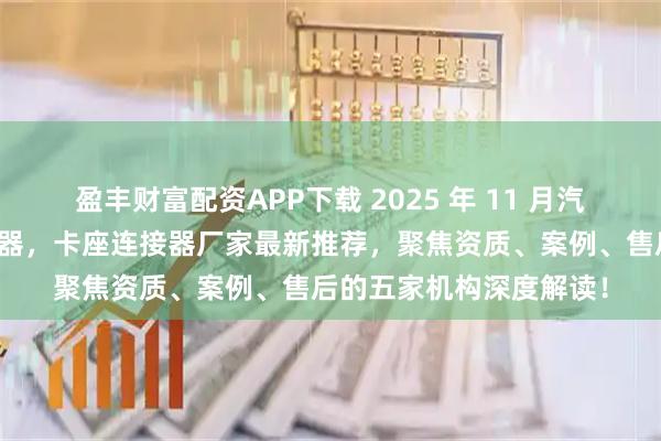 盈丰财富配资APP下载 2025 年 11 月汽车级连接器，医疗连接器，卡座连接器厂家最新推荐，聚焦资质、案例、售后的五家机构深度解读！
