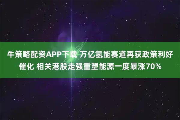 牛策略配资APP下载 万亿氢能赛道再获政策利好催化 相关港股走强重塑能源一度暴涨70%