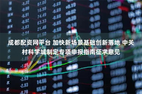 成都配资网平台 加快新场景基础创新落地 中关村科学城制定专项申报指南征求意见