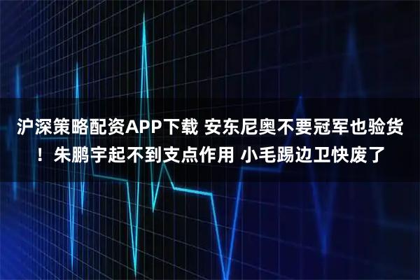 沪深策略配资APP下载 安东尼奥不要冠军也验货!朱鹏宇起不到支点作用 小毛踢边卫快废了