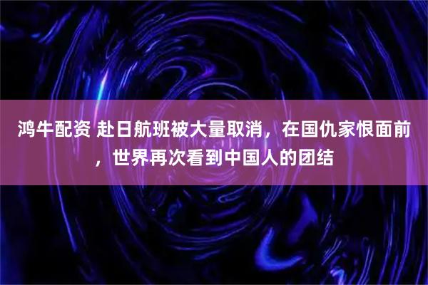 鸿牛配资 赴日航班被大量取消，在国仇家恨面前，世界再次看到中国人的团结