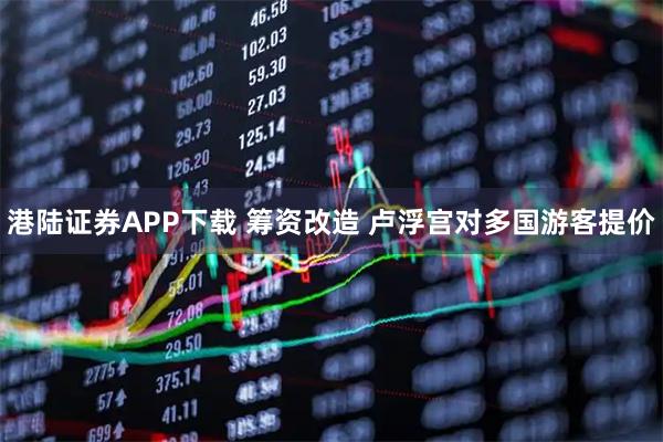 港陆证券APP下载 筹资改造 卢浮宫对多国游客提价