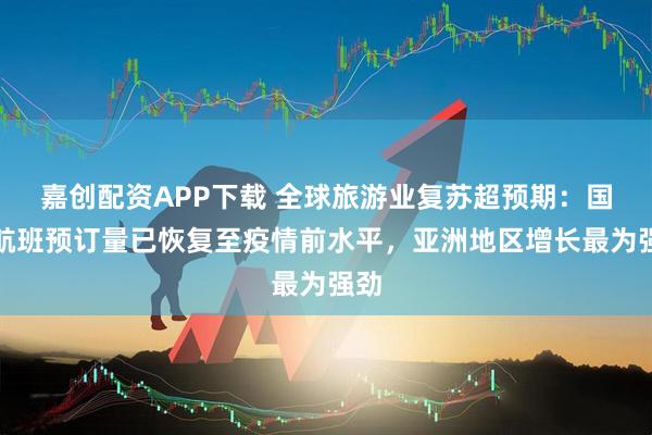 嘉创配资APP下载 全球旅游业复苏超预期：国际航班预订量已恢复至疫情前水平，亚洲地区增长最为强劲