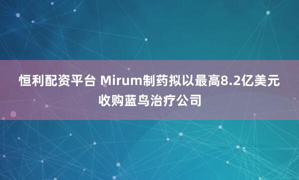 恒利配资平台 Mirum制药拟以最高8.2亿美元收购蓝鸟治疗公司