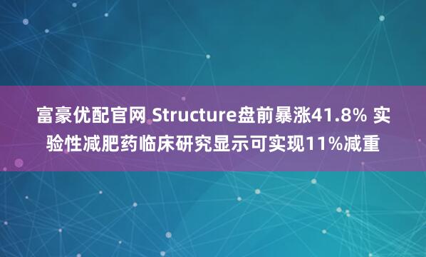 富豪优配官网 Structure盘前暴涨41.8% 实验性减肥药临床研究显示可实现11%减重