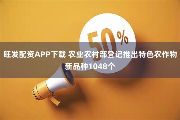 旺发配资APP下载 农业农村部登记推出特色农作物新品种1048个