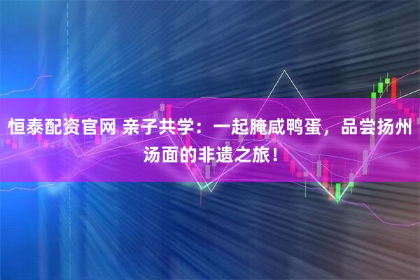 恒泰配资官网 亲子共学：一起腌咸鸭蛋，品尝扬州汤面的非遗之旅！