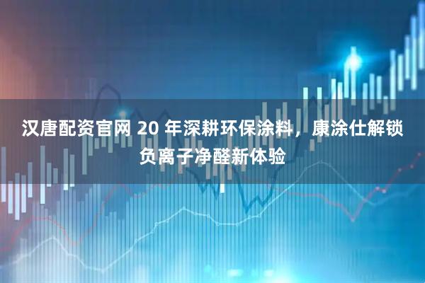 汉唐配资官网 20 年深耕环保涂料，康涂仕解锁负离子净醛新体验