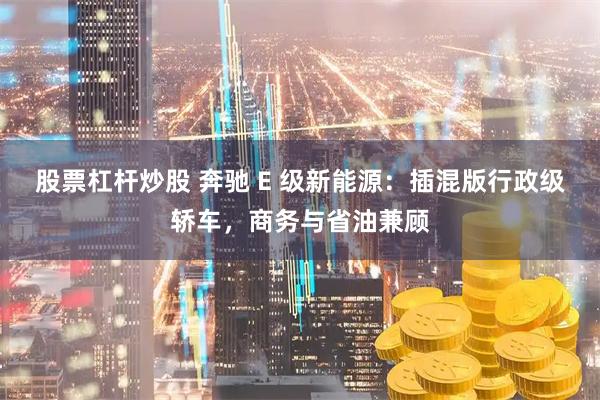 股票杠杆炒股 奔驰 E 级新能源：插混版行政级轿车，商务与省油兼顾