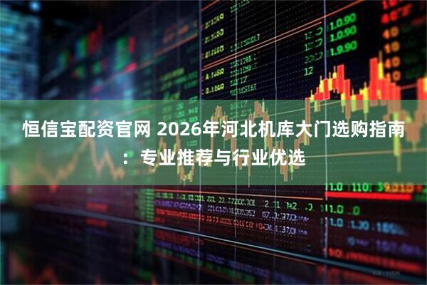 恒信宝配资官网 2026年河北机库大门选购指南：专业推荐与行业优选
