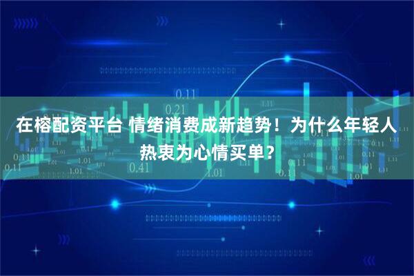 在榕配资平台 情绪消费成新趋势！为什么年轻人热衷为心情买单？