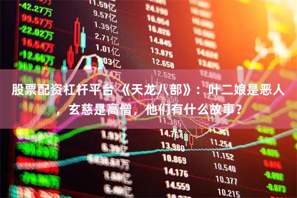股票配资杠杆平台 《天龙八部》：叶二娘是恶人，玄慈是高僧，他们有什么故事？