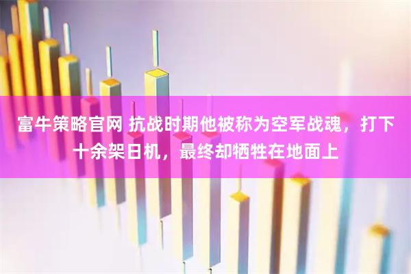 富牛策略官网 抗战时期他被称为空军战魂，打下十余架日机，最终却牺牲在地面上
