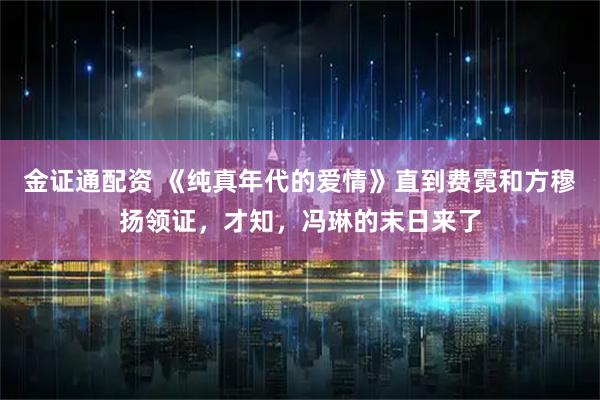 金证通配资 《纯真年代的爱情》直到费霓和方穆扬领证，才知，冯琳的末日来了