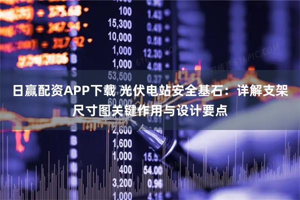 日赢配资APP下载 光伏电站安全基石：详解支架尺寸图关键作用与设计要点