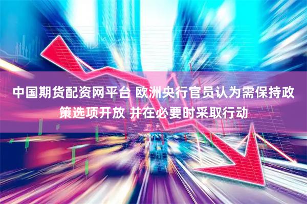 中国期货配资网平台 欧洲央行官员认为需保持政策选项开放 并在必要时采取行动
