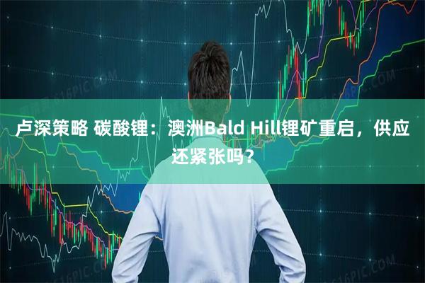 卢深策略 碳酸锂：澳洲Bald Hill锂矿重启，供应还紧张吗？
