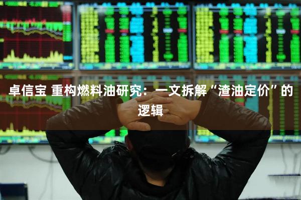 卓信宝 重构燃料油研究：一文拆解“渣油定价”的逻辑