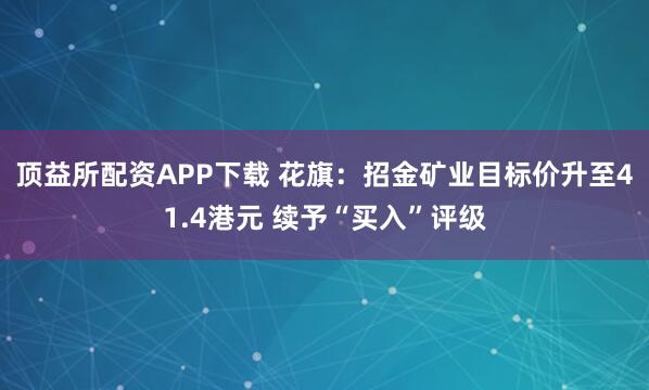 顶益所配资APP下载 花旗：招金矿业目标价升至41.4港元 续予“买入”评级