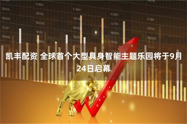 凯丰配资 全球首个大型具身智能主题乐园将于9月24日启幕